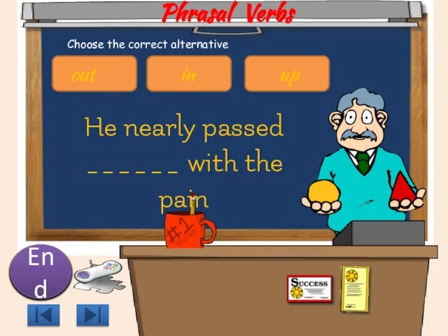 Phrasal Verbs He nearly passed ______ with the pain 10 9 8