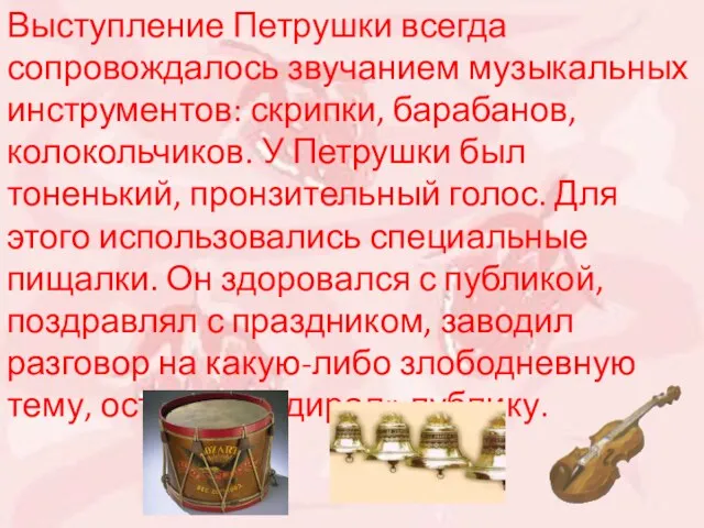 Выступление Петрушки всегда сопровождалось звучанием музыкальных инструментов: скрипки, барабанов, колокольчиков. У Петрушки