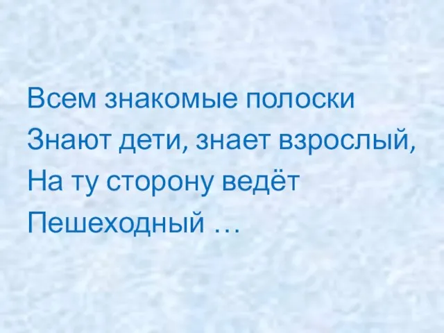 Всем знакомые полоски Знают дети, знает взрослый, На ту сторону ведёт Пешеходный …