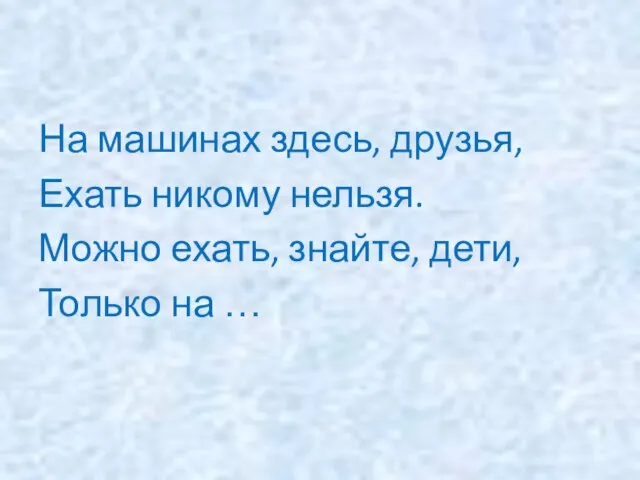 На машинах здесь, друзья, Ехать никому нельзя. Можно ехать, знайте, дети, Только на …