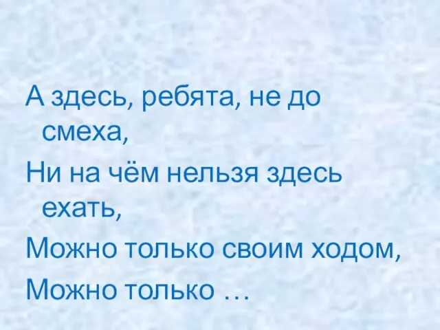 А здесь, ребята, не до смеха, Ни на чём нельзя здесь ехать,