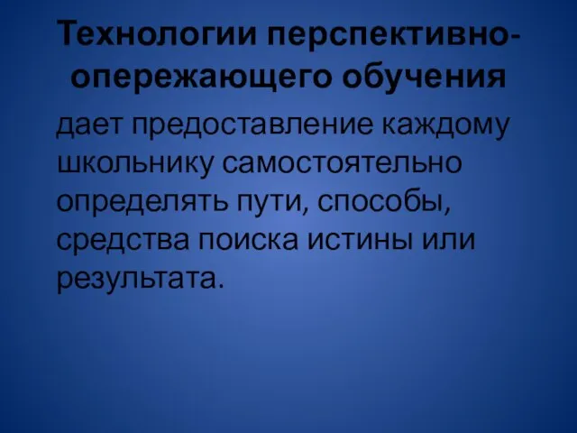 Технологии перспективно-опережающего обучения дает предоставление каждому школьнику самостоятельно определять пути, способы, средства поиска истины или результата.