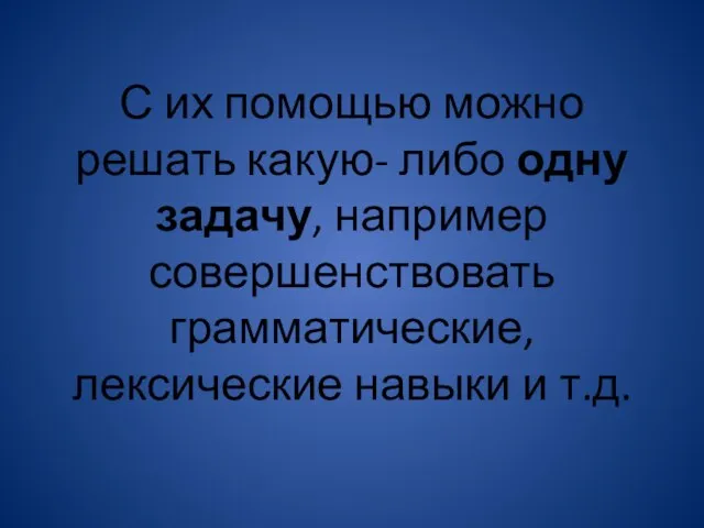 С их помощью можно решать какую- либо одну задачу, например совершенствовать грамматические, лексические навыки и т.д.