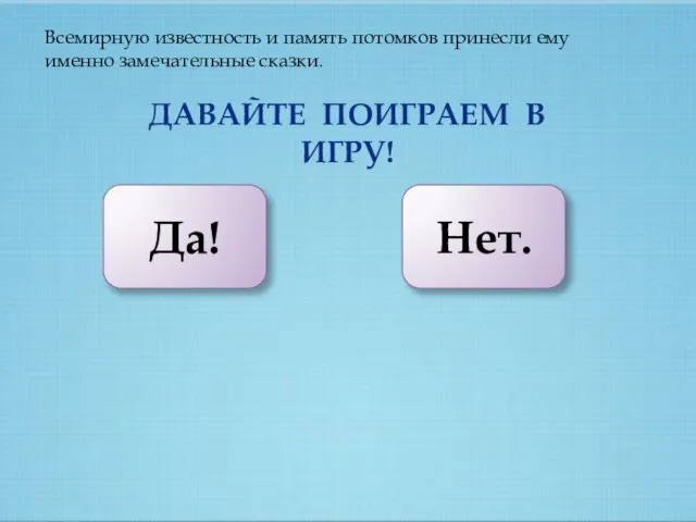 Всемирную известность и память потомков принесли ему именно замечательные сказки. ДАВАЙТЕ ПОИГРАЕМ В ИГРУ! Да! Нет.