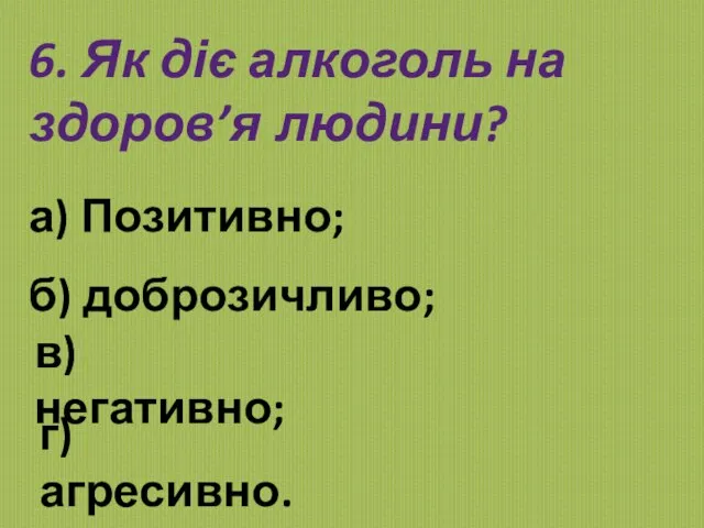 6. Як діє алкоголь на здоров’я людини? а) Позитивно; б) доброзичливо; в) негативно; г) агресивно.