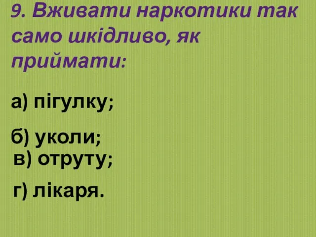 9. Вживати наркотики так само шкідливо, як приймати: а) пігулку; б) уколи; в) отруту; г) лікаря.