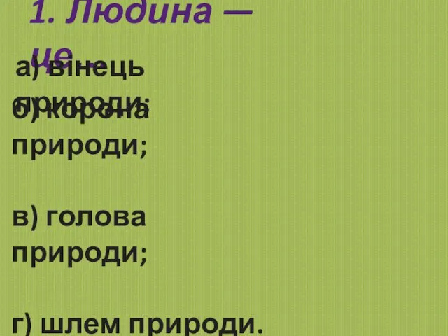 1. Людина — це… а) вінець природи; б) корона природи; в) голова природи; г) шлем природи.