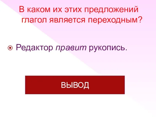 Редактор правит рукопись. В каком их этих предложений глагол является переходным? ВЫВОД