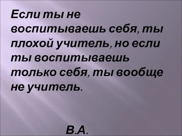 Если ты не воспитываешь себя, ты плохой учитель, но если ты воспитываешь