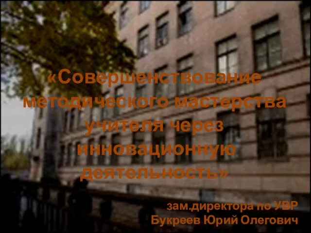 «Совершенствование методического мастерства учителя через инновационную деятельность» зам.директора по УВР Букреев Юрий Олегович