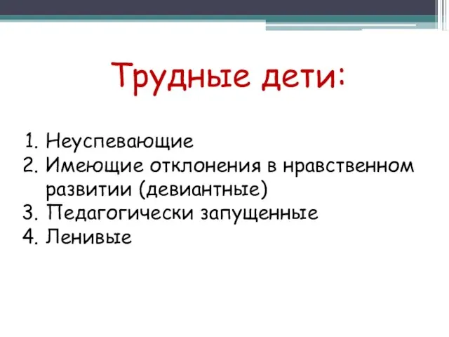 Трудные дети: Неуспевающие Имеющие отклонения в нравственном развитии (девиантные) Педагогически запущенные Ленивые