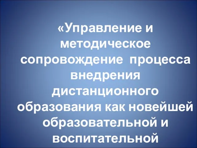 «Управление и методическое сопровождение процесса внедрения дистанционного образования как новейшей образовательной и