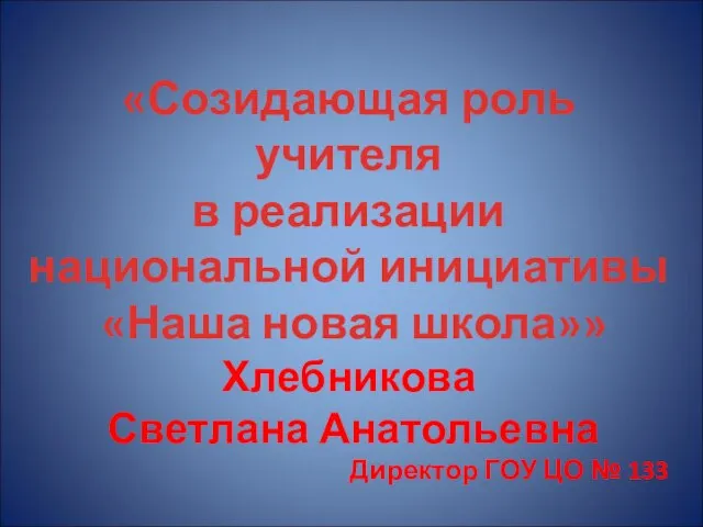 «Созидающая роль учителя в реализации национальной инициативы «Наша новая школа»» Хлебникова Светлана