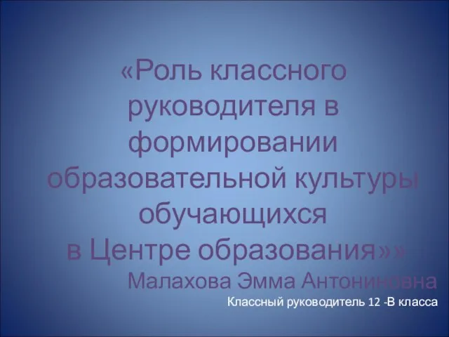 «Роль классного руководителя в формировании образовательной культуры обучающихся в Центре образования»» Малахова