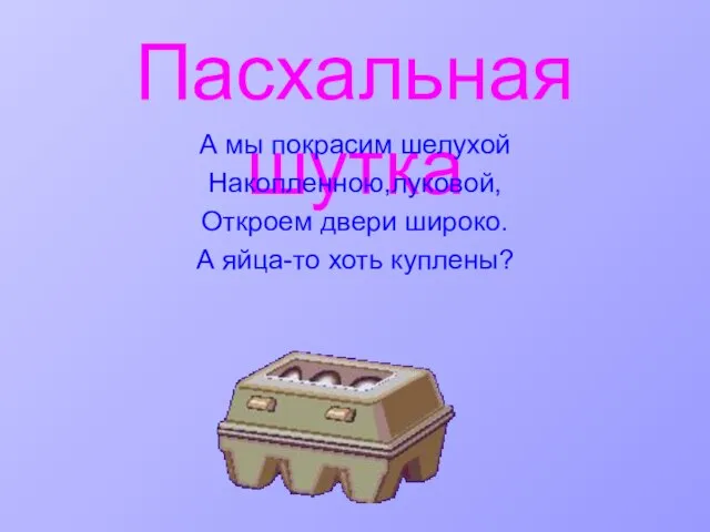 Пасхальная шутка А мы покрасим шелухой Накопленною,луковой, Откроем двери широко. А яйца-то хоть куплены?