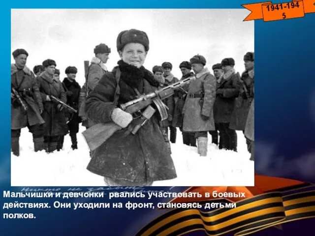 Мальчишки и девчонки рвались участвовать в боевых действиях. Они уходили на фронт, становясь детьми полков. 1941-1945