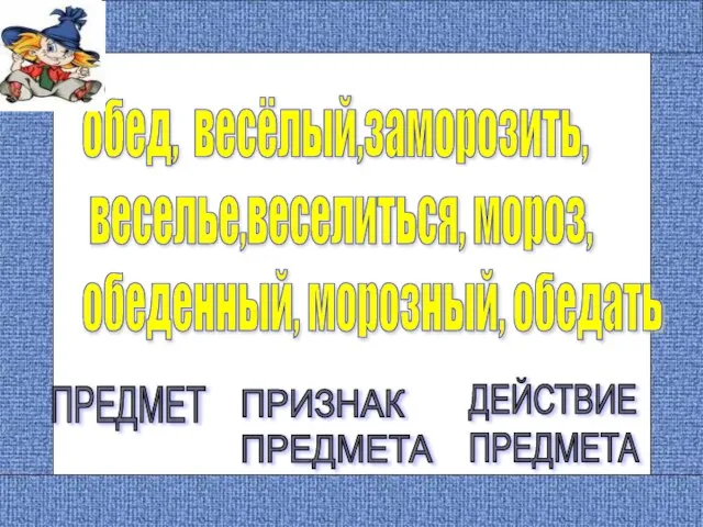 обед, весёлый,заморозить, веселье,веселиться, мороз, обеденный, морозный, обедать ПРЕДМЕТ ПРИЗНАК ПРЕДМЕТА ДЕЙСТВИЕ ПРЕДМЕТА