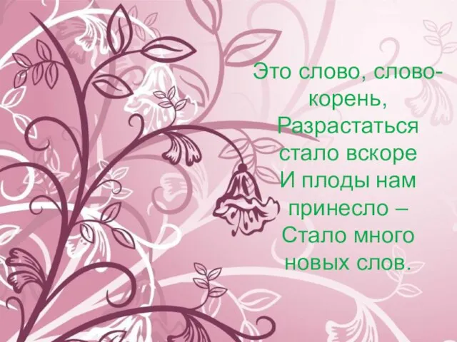 Это слово, слово-корень, Разрастаться стало вскоре И плоды нам принесло – Стало много новых слов.