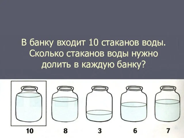 В банку входит 10 стаканов воды. Сколько стаканов воды нужно долить в каждую банку?