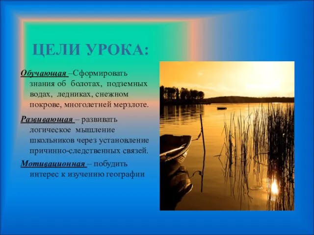 ЦЕЛИ УРОКА: Обучающая –Сформировать знания об болотах, подземных водах, ледниках, снежном покрове,