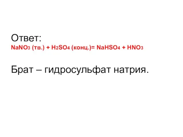 Ответ: NaNO3 (тв.) + H2SO4 (конц.)= NаHSO4 + HNO3 Брат – гидросульфат натрия.