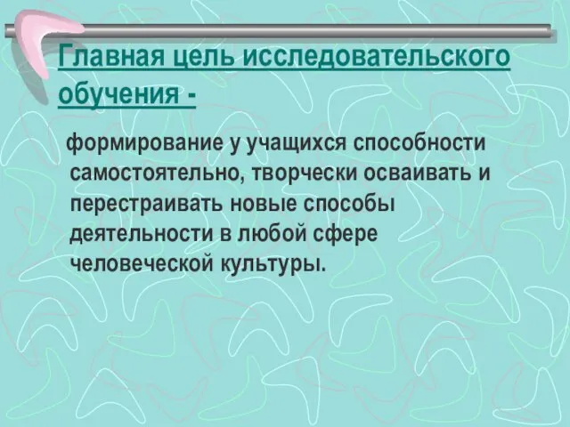 Главная цель исследовательского обучения - формирование у учащихся способности самостоятельно, творчески осваивать