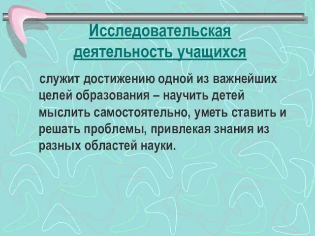 Исследовательская деятельность учащихся служит достижению одной из важнейших целей образования – научить