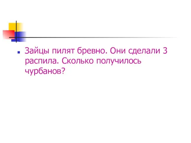 Зайцы пилят бревно. Они сделали 3 распила. Сколько получилось чурбанов?