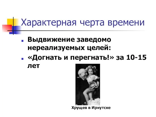 Характерная черта времени Выдвижение заведомо нереализуемых целей: «Догнать и перегнать!» за 10-15 лет Хрущев в Иркутске