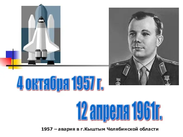 4 октября 1957 г. 12 апреля 1961г. 1957 – авария в г.Кыштым Челябинской области