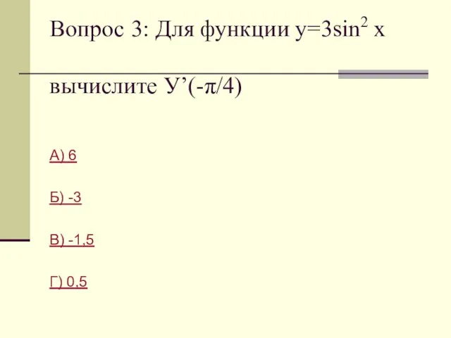 Вопрос 3: Для функции у=3sin2 x вычислите У’(-π/4) А) 6 Б) -3 В) -1,5 Г) 0,5