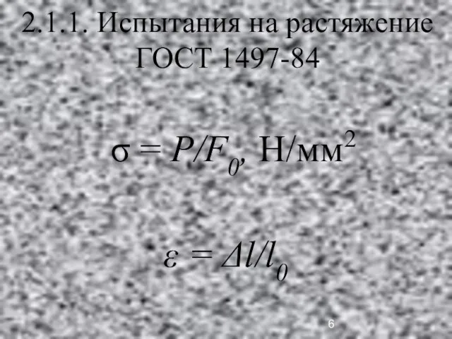 2.1.1. Испытания на растяжение ГОСТ 1497-84 σ = P/F0, H/мм2 ε = Δl/l0