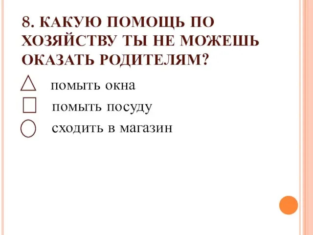 8. КАКУЮ ПОМОЩЬ ПО ХОЗЯЙСТВУ ТЫ НЕ МОЖЕШЬ ОКАЗАТЬ РОДИТЕЛЯМ? помыть окна