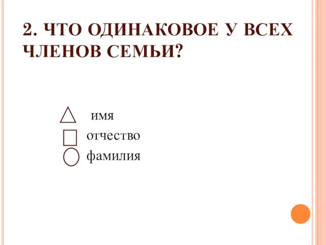 2. ЧТО ОДИНАКОВОЕ У ВСЕХ ЧЛЕНОВ СЕМЬИ? имя отчество фамилия