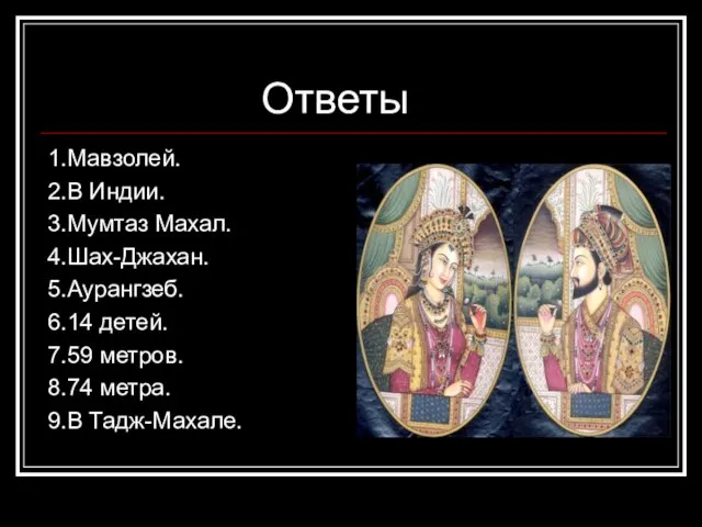 Ответы 1.Мавзолей. 2.В Индии. 3.Мумтаз Махал. 4.Шах-Джахан. 5.Аурангзеб. 6.14 детей. 7.59 метров. 8.74 метра. 9.В Тадж-Махале.