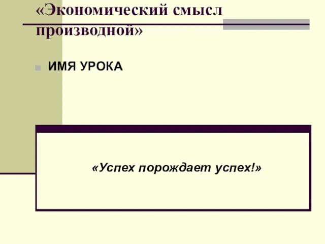 «Экономический смысл производной» ИМЯ УРОКА «Успех порождает успех!»