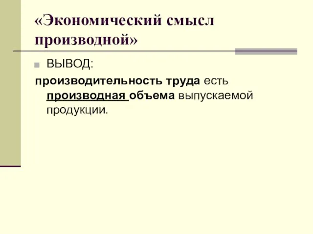 «Экономический смысл производной» ВЫВОД: производительность труда есть производная объема выпускаемой продукции.