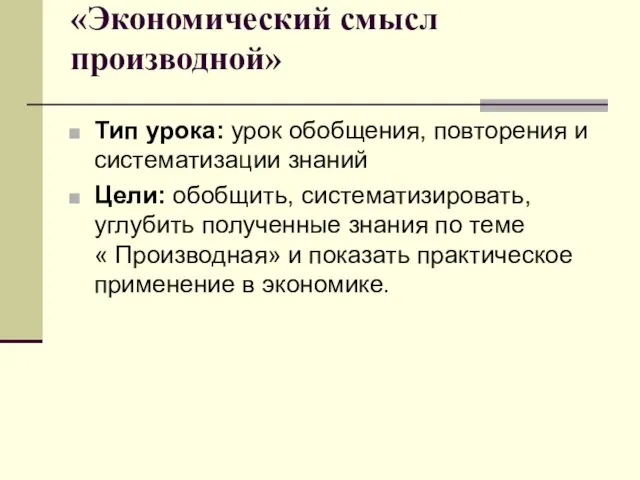 «Экономический смысл производной» Тип урока: урок обобщения, повторения и систематизации знаний Цели: