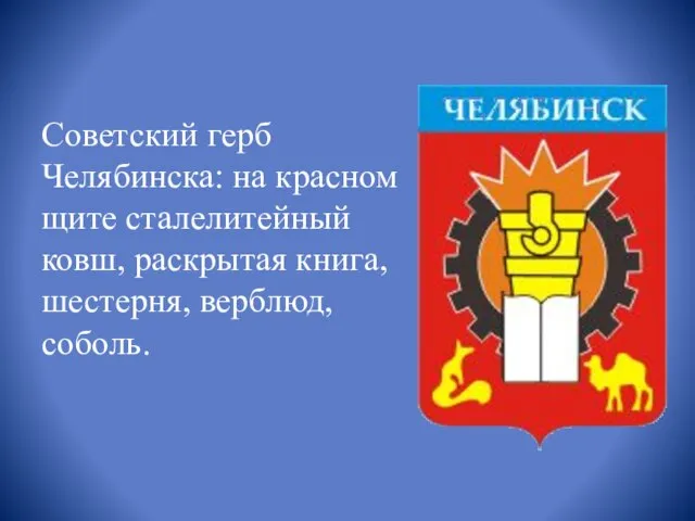 Советский герб Челябинска: на красном щите сталелитейный ковш, раскрытая книга, шестерня, верблюд, соболь.
