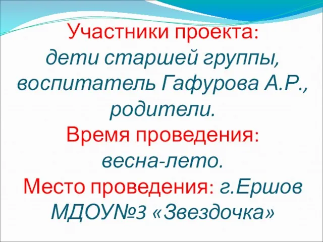 Участники проекта: дети старшей группы, воспитатель Гафурова А.Р., родители. Время проведения: весна-лето.