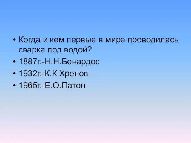 Когда и кем первые в мире проводилась сварка под водой? 1887г.-Н.Н.Бенардос 1932г.-К.К.Хренов 1965г.-Е.О.Патон