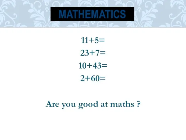 11+5= 23+7= 10+43= 2+60= Are you good at maths ? MATHEMATICS