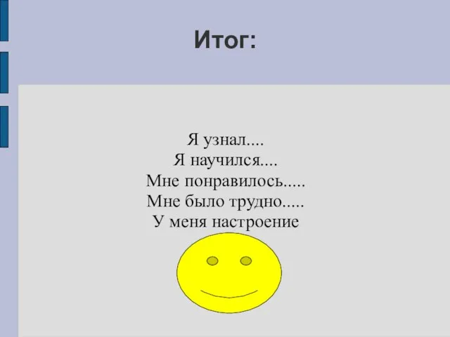 Итог: Я узнал.... Я научился.... Мне понравилось..... Мне было трудно..... У меня настроение