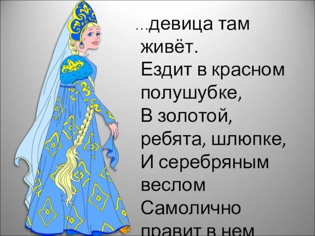 …девица там живёт. Ездит в красном полушубке, В золотой, ребята, шлюпке, И