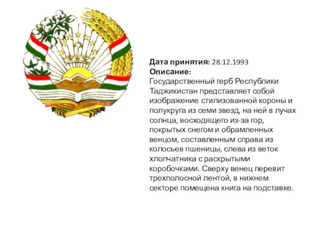 Дата принятия: 28.12.1993 Описание: Государственный герб Республики Таджикистан представляет собой изображение стилизованной