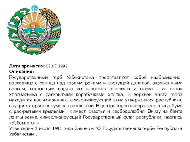 Дата принятия: 02.07.1992 Описание: Государственный герб Узбекистана представляет собой изображение восходящего солнца