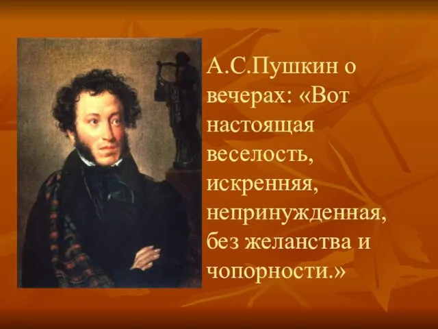 А.С.Пушкин о вечерах: «Вот настоящая веселость, искренняя, непринужденная, без желанства и чопорности.»