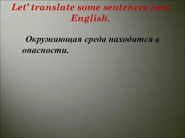 Let’ translate some sentences into English. Окружающая среда находится в опасности.