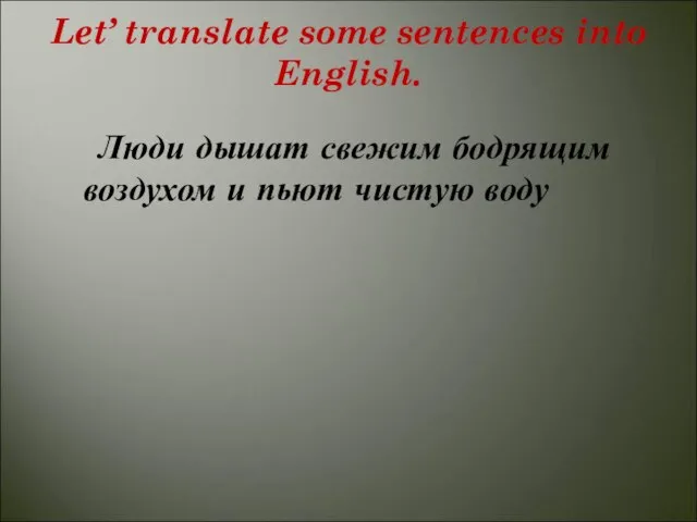 Let’ translate some sentences into English. Люди дышат свежим бодрящим воздухом и пьют чистую воду