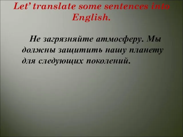 Let’ translate some sentences into English. Не загрязняйте атмосферу. Мы должны защитить